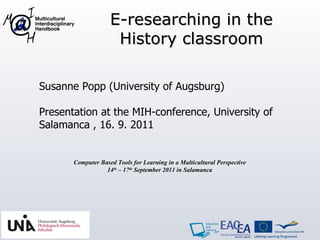   Susanne Popp (University of Augsburg) Presentation at the MIH-conference, University of  Salamanca , 16. 9. 2011 Computer Based Tools for Learning in a Multicultural Perspective 14 th  – 17 th  September 2011 in Salamanca E-researching in the History classroom 