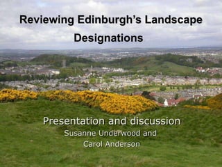 Reviewing Edinburgh’s Landscape Designations   Presentation and discussion Susanne Underwood and  Carol Anderson 