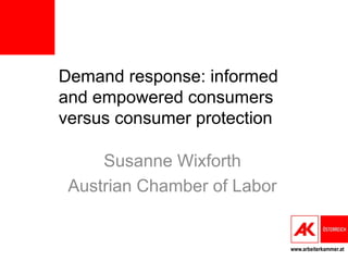 www.arbeiterkammer.at
Demand response: informed
and empowered consumers
versus consumer protection
Susanne Wixforth
Austrian Chamber of Labor
 