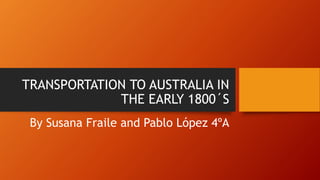 TRANSPORTATION TO AUSTRALIA IN
THE EARLY 1800´S
By Susana Fraile and Pablo López 4ºA
 