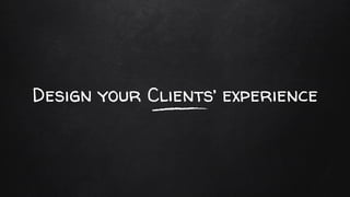 Design your Clients’ experience
 