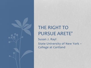 Susan J. Rayl
State University of New York –
College at Cortland
THE RIGHT TO
PURSUE ARETE’
 