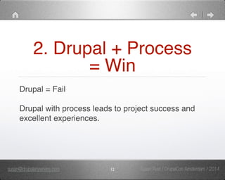 2. Drupal + Process 
= Win 
Drupal = Fail" 
" 
Drupal with process leads to project success and 
excellent experiences. 
susan@drupalanywhere.com 12 
Susan Rust / DrupalCon Amsterdam / 2014 
 
