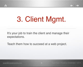 3. Client Mgmt. 
It’s your job to train the client and manage their 
expectations." 
" 
Teach them how to succeed at a web project. 
susan@drupalanywhere.com 13 
Susan Rust / DrupalCon Amsterdam / 2014 
 
