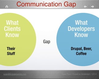 Communication Gap 
What 
Developers 
Know 
Drupal, Beer, 
Coffee 
What 
Clients 
Know 
Their 
Stuff 
Gap 
susan@drupalanywhere.com Susan Rust / DrupalCon Amsterdam / 2014 
 