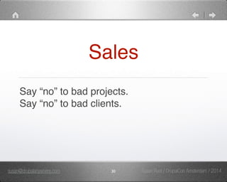 Sales 
Say “no” to bad projects." 
Say “no” to bad clients. 
susan@drupalanywhere.com 30 
Susan Rust / DrupalCon Amsterdam / 2014 
 