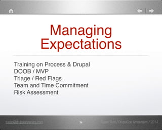 Managing 
Expectations 
Training on Process & Drupal" 
DOOB / MVP" 
Triage / Red Flags" 
Team and Time Commitment" 
Risk Assessment 
susan@drupalanywhere.com 36 
Susan Rust / DrupalCon Amsterdam / 2014 
 
