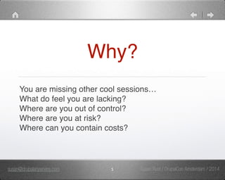 Why? 
You are missing other cool sessions…" 
What do feel you are lacking?" 
Where are you out of control?" 
Where are you at risk?" 
Where can you contain costs? 
susan@drupalanywhere.com 5 
Susan Rust / DrupalCon Amsterdam / 2014 
 