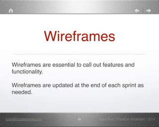 Wireframes 
Wireframes are essential to call out features and 
functionality." 
" 
Wireframes are updated at the end of each sprint as 
needed. 
susan@drupalanywhere.com 53 
Susan Rust / DrupalCon Amsterdam / 2014 
 