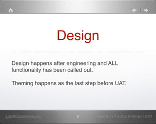 Design 
Design happens after engineering and ALL 
functionality has been called out." 
" 
Theming happens as the last step before UAT. 
susan@drupalanywhere.com 55 
Susan Rust / DrupalCon Amsterdam / 2014 
 