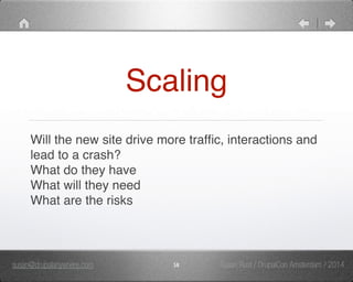 Scaling 
Will the new site drive more traffic, interactions and 
lead to a crash?" 
What do they have" 
What will they need" 
What are the risks 
susan@drupalanywhere.com 58 
Susan Rust / DrupalCon Amsterdam / 2014 
 