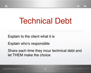 Technical Debt 
Explain to the client what it is" 
Explain who’s responsible" 
Share each time they incur technical debt and 
let THEM make the choice 
susan@drupalanywhere.com 62 
Susan Rust / DrupalCon Amsterdam / 2014 
 