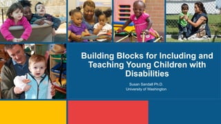 Building Blocks for Including and
Teaching Young Children with
Disabilities
Susan Sandall Ph.D.
University of Washington
 