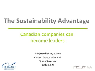 The Sustainability Advantage
Canadian companies can
become leaders
:: September 21, 2010 ::
Carbon Economy Summit
Susan Sheehan
motum b2b
 