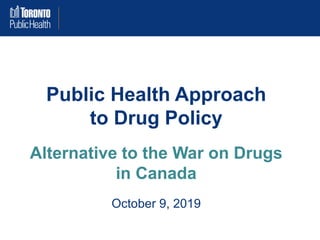 Public Health Approach
to Drug Policy
Alternative to the War on Drugs
in Canada
October 9, 2019
 