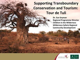 Supporting Transboundary 
Conservation and Tourism: 
Tour de Tuli 
Dr. Sue Snyman 
Regional Programme Director 
Children in the Wilderness 
Wilderness Safaris Regional 
Community Development 
 