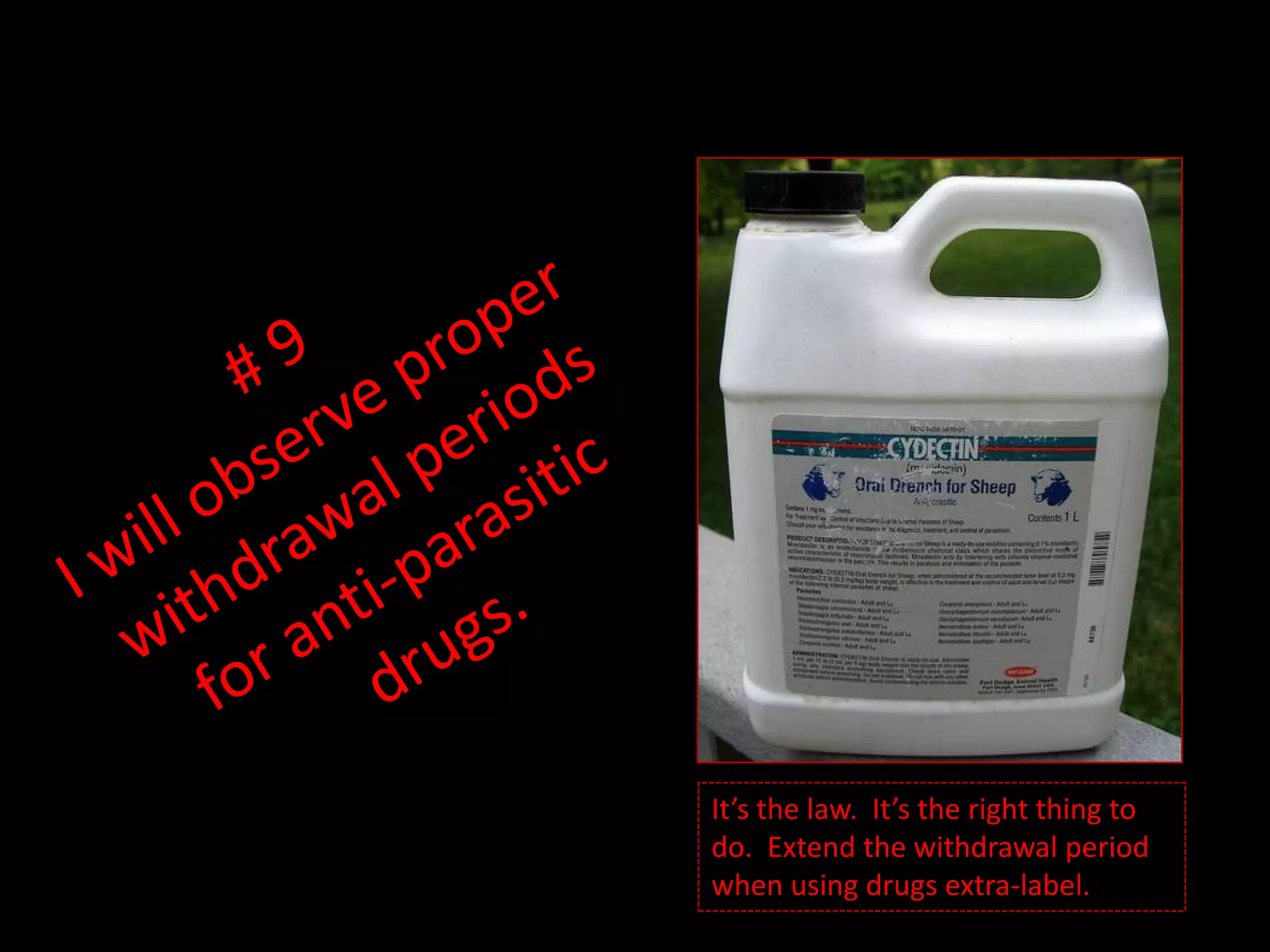 # 9I will observe proper withdrawal periods for anti-parasitic drugs.It’s the law. It’s the right thing to do. Extend the withdrawal period when using drugs extra-label.