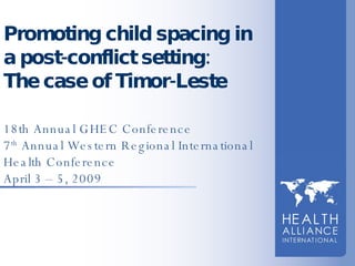 Promoting child spacing in a post-conflict setting:  The case of Timor-Leste 18th Annual GHEC Conference 7 th  Annual Western Regional International Health Conference April 3 – 5, 2009 