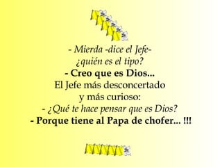 - Mierda -dice el Jefe-  ¿quién es el tipo?  - Creo que es Dios...  El Jefe más desconcertado  y más curioso:  - ¿Qué te hace pensar que es Dios?  - Porque tiene al Papa de chofer... !!! 