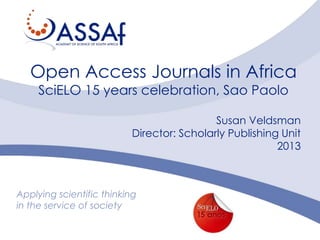 Open Access Journals in Africa
SciELO 15 years celebration, Sao Paolo

Susan Veldsman
Director: Scholarly Publishing Unit
2013

Applying scientific thinking
in the service of society

 