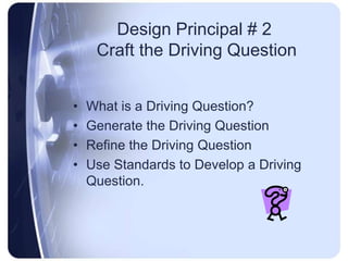 Design Principal # 2  Craft the Driving QuestionWhat is a Driving Question?Generate the Driving QuestionRefine the Driving QuestionUse Standards to Develop a Driving Question.