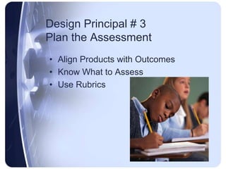 Design Principal # 3 Plan the AssessmentAlign Products with OutcomesKnow What to AssessUse Rubrics