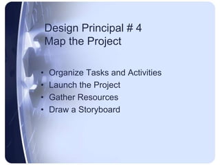 Design Principal # 4 Map the ProjectOrganize Tasks and ActivitiesLaunch the ProjectGather ResourcesDraw a Storyboard