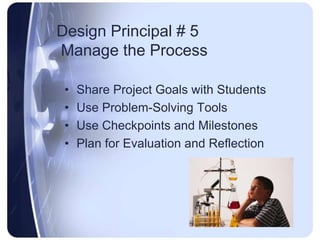 Design Principal # 5 Manage the ProcessShare Project Goals with StudentsUse Problem-Solving ToolsUse Checkpoints and MilestonesPlan for Evaluation and Reflection