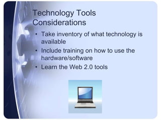 Technology Tools ConsiderationsTake inventory of what technology is availableInclude training on how to use the hardware/softwareLearn the Web 2.0 tools