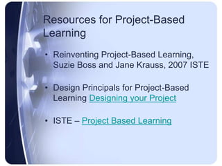 Resources for Project-Based LearningReinventing Project-Based Learning, Suzie Boss and Jane Krauss, 2007 ISTEDesign Principals for Project-Based Learning Designing your ProjectISTE – Project Based Learning