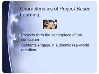 Characteristics of Project-Based LearningProjects form the centerpiece of the curriculumStudents engage in authentic real-world activities