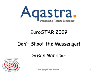 © Copyright 2008 Aqastra 1
Dedicated to Testing Excellence
EuroSTAR 2009
Don’t Shoot the Messenger!
Susan Windsor
 