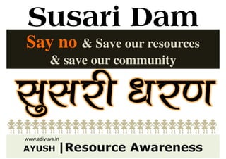 Susari Dam
Say no & Save our resources
          & save our community




www.adiyuva.in

AYUSH        |Resource Awareness
 