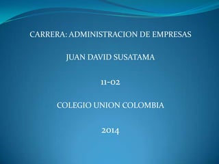 CARRERA: ADMINISTRACION DE EMPRESAS
JUAN DAVID SUSATAMA
11-02
COLEGIO UNION COLOMBIA
2014
 
