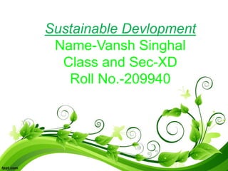 Sustainable Devlopment
Name-Vansh Singhal
Class and Sec-XD
Roll No.-209940
 