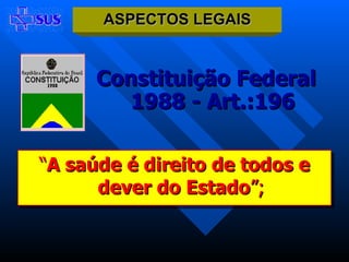 “ A saúde é direito de todos e dever do Estado ”; Constituição Federal 1988 - Art.:196 ASPECTOS LEGAIS 