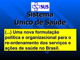 (...) Uma nova formulação política e organizacional para o re-ordenamento dos serviços e ações de saúde no Brasil. Sistema Único de Saúde 