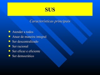 SUS Características principais Atender a todos Atuar de maneira integral Ser descentralizado Ser racional Ser eficaz e eficiente Ser democrático 