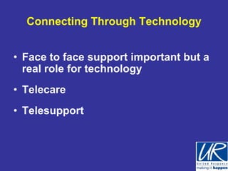Connecting Through Technology


• Face to face support important but a
  real role for technology
• Telecare
• Telesupport
 
