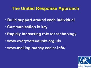 The United Response Approach

• Build support around each individual
• Communication is key
• Rapidly increasing role for technology
• www.everyvotecounts.org.uk/
• www.making-money-easier.info/
 