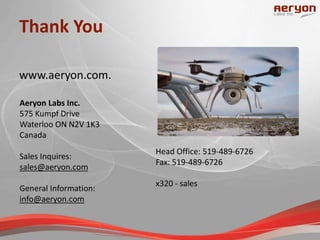 Thank You
www.aeryon.com.
Aeryon Labs Inc.
575 Kumpf Drive
Waterloo ON N2V 1K3
Canada
Sales Inquires:
sales@aeryon.com
General Information:
info@aeryon.com
Head Office: 519-489-6726
Fax: 519-489-6726
x320 - sales
 