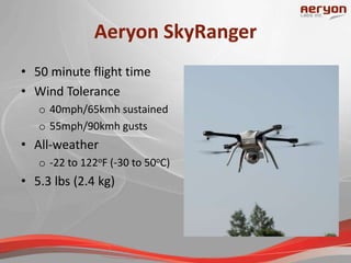Aeryon SkyRanger
• 50 minute flight time
• Wind Tolerance
o 40mph/65kmh sustained
o 55mph/90kmh gusts
• All-weather
o -22 to 122oF (-30 to 50oC)
• 5.3 lbs (2.4 kg)
 