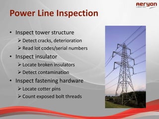 Power Line Inspection
• Inspect tower structure
Detect cracks, deterioration
Read lot codes/serial numbers
• Inspect insulator
Locate broken insulators
Detect contamination
• Inspect fastening hardware
Locate cotter pins
Count exposed bolt threads
 
