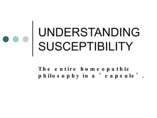 UNDERSTANDING SUSCEPTIBILITY The entire homeopathic philosophy in a ‘capsule’. 