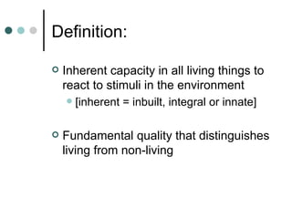 Definition: Inherent capacity in all living things to react to stimuli in the environment [inherent = inbuilt, integral or innate] Fundamental quality that distinguishes living from non-living 