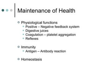 Maintenance of Health Physiological functions Positive – Negative feedback system Digestive juices Coagulation – platelet aggregation Reflexes Immunity Antigen – Antibody reaction Homeostasis 