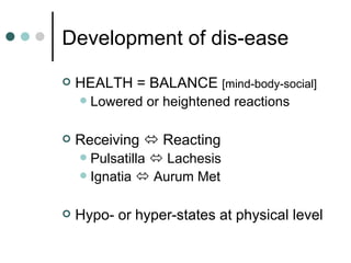 Development of dis-ease HEALTH = BALANCE  [mind-body-social] Lowered or heightened reactions Receiving    Reacting Pulsatilla    Lachesis Ignatia    Aurum Met Hypo- or hyper-states at physical level 