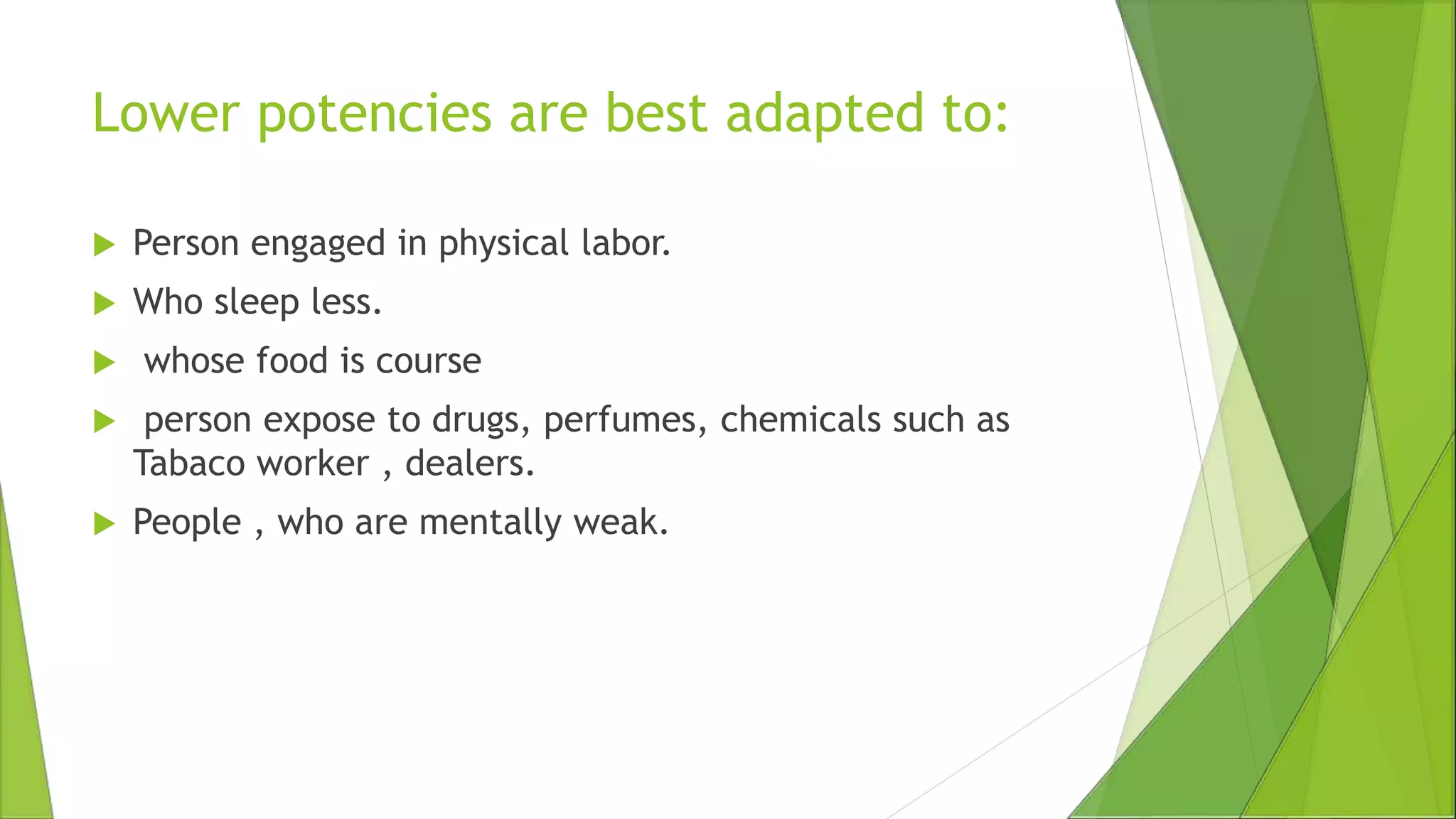 Lower potencies are best adapted to:
 Person engaged in physical labor.
 Who sleep less.
 whose food is course
 person expose to drugs, perfumes, chemicals such as
Tabaco worker , dealers.
 People , who are mentally weak.
 