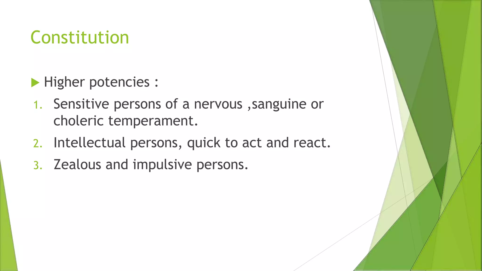 Constitution
 Higher potencies :
1. Sensitive persons of a nervous ,sanguine or
choleric temperament.
2. Intellectual persons, quick to act and react.
3. Zealous and impulsive persons.
 