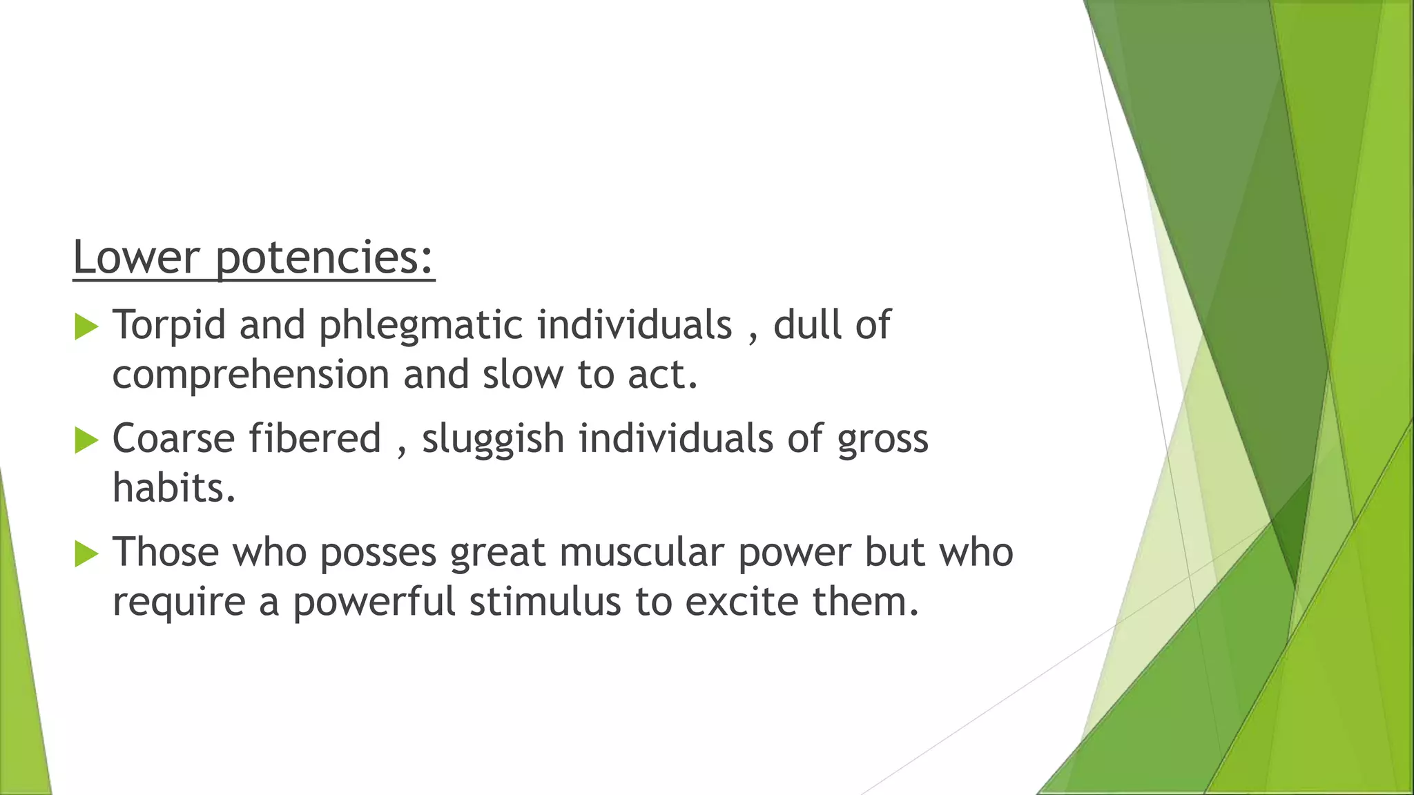 Lower potencies:
 Torpid and phlegmatic individuals , dull of
comprehension and slow to act.
 Coarse fibered , sluggish individuals of gross
habits.
 Those who posses great muscular power but who
require a powerful stimulus to excite them.
 